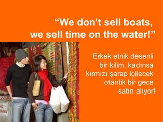 “We don’t sell boats,
we sell time on the water!”

               Erkek etnik desenli
                 bir kilim, kadınsa
            kırmızı şarap içilecek
                  otantik bir gece
                         satın alıyor!
 