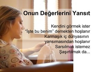 Onun Değerlerini Yansıt

              Kendini görmek ister
“İşte bu benim” demekten hoşlanır
           Karmaşık iç dünyasının
           yansımasından hoşlanır
                Sarsılmak istemez
                  Şaşırtılmak da...
 
