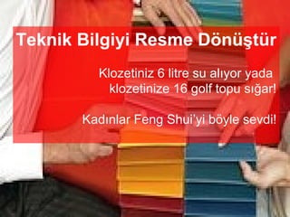 Teknik Bilgiyi Resme Dönüştür
         Klozetiniz 6 litre su alıyor yada
           klozetinize 16 golf topu sığar!

       Kadınlar Feng Shui’yi böyle sevdi!
 