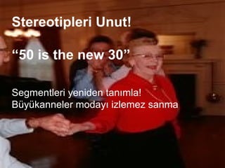 Stereotipleri Unut!

“50 is the new 30”

Segmentleri yeniden tanımla!
Büyükanneler modayı izlemez sanma
 