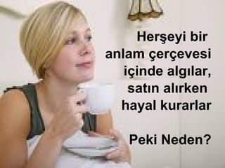 Herşeyi bir
anlam çerçevesi
   içinde algılar,
    satın alırken
  hayal kurarlar

    Peki Neden?
 