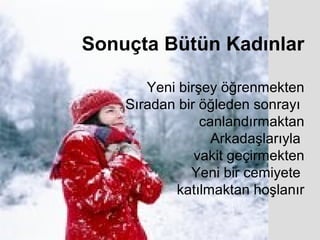 Sonuçta Bütün Kadınlar

       Yeni birşey öğrenmekten
    Sıradan bir öğleden sonrayı
                canlandırmaktan
                  Arkadaşlarıyla
               vakit geçirmekten
              Yeni bir cemiyete
           katılmaktan hoşlanır
 
