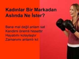 Kadınlar Bir Markadan
Aslında Ne İster?

Bana mal değil anlam sat
Kendimi önemli hissettir
Hayatımı kolaylaştır
Zamanımı anlamlı kıl
 