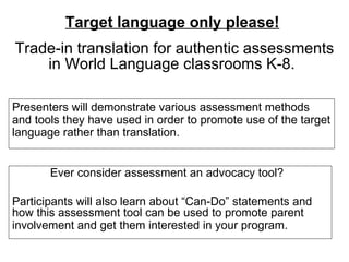 Target language only please!   Trade-in translation for authentic assessments in World Language classrooms K-8.   ,[object Object],[object Object],[object Object]