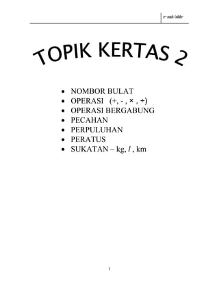 e-zah/skkr




•   NOMBOR BULAT
•   OPERASI (+, - , × , ÷)
•   OPERASI BERGABUNG
•   PECAHAN
•   PERPULUHAN
•   PERATUS
•   SUKATAN – kg, l , km




             1
 