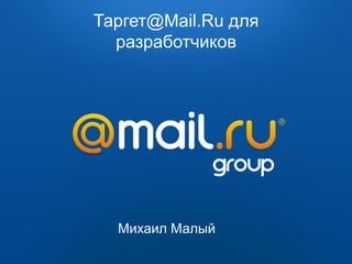 Таргет@Mail.Ru для                  Таргет@Mail.Ru	
  
Таргет@Mail.Ru	
  разработчиков
                  –	
  сервис	
  автоматизированного	
  размещения	
  
рекламы	
  с	
  социодемографическим	
  таргетингом	
  




                                                                                                                             	
  	
  	
  	
  	
  	
  	
  	
  	
  	
  	
  	
  	
  	
  	
  	
  	
  	
  	
  	
  	
  	
  	
  	
  	
  	
  	
  	
  	
  	
  	
  	
  	
  	
  	
  	
  	
  
                                                                                                                             	
  
                                                                                                                             	
  
                                                                                        Михаил Малый                         	
  
         	
  	
  	
  	
  	
  	
  	
  	
  	
  	
  	
  	
  	
  	
  	
  	
  	
  	
  	
  	
  	
  	
  	
  	
  	
  	
  	
  	
  	
  	
  	
  	
  	
  	
  	
  	
  2009	
  —	
  2010	
  
 