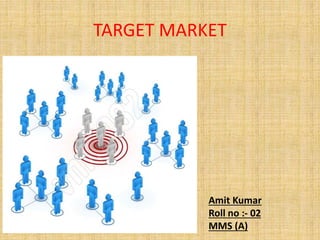 TARGET MARKET
Amit Kumar
Roll no :- 02
MMS (A)
 