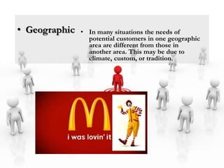 • Geographic   • In many situations the needs of
                 potential customers in one geographic
                 area are different from those in
                 another area. This may be due to
                 climate, custom, or tradition.
 
