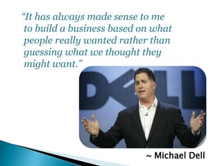 ~ Michael Dell
“It has always made sense to me
to build a business based on what
people really wanted rather than
guessing...