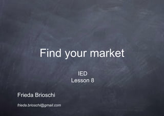 Find your market
Frieda Brioschi
frieda.brioschi@gmail.com
IED
Lesson 8
 