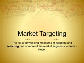 Market Targeting
The act of developing measures of segment and
selecting one or more of the market segments to enter. -
Kotler
 