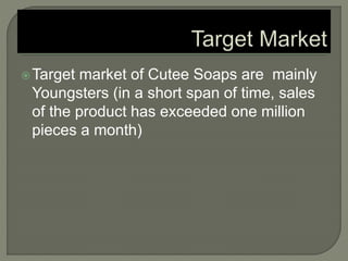 Target market of Cutee Soaps are mainly
Youngsters (in a short span of time, sales
of the product has exceeded one million
pieces a month)
 