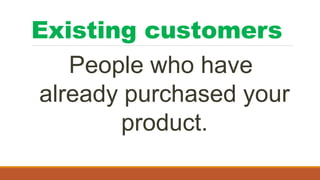 Existing customers
People who have
already purchased your
product.
 