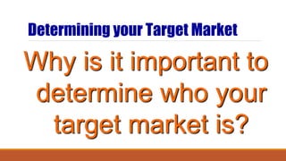 Determining your Target Market
Why is it important to
determine who your
target market is?
 