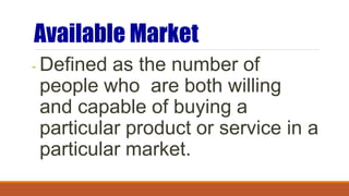 Available Market
- Defined as the number of
people who are both willing
and capable of buying a
particular product or service in a
particular market.
 