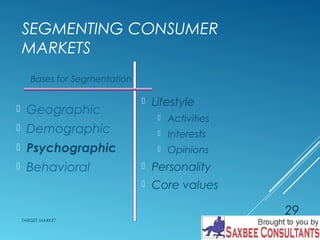 SEGMENTING CONSUMER 
MARKETS 
 Lifestyle 
 Activities 
 Interests 
 Opinions 
 Personality 
 Core values 
Bases for Segmentation 
 Geographic 
 Demographic 
 Psychographic 
 Behavioral 
TARGET MARKET 
29 
 