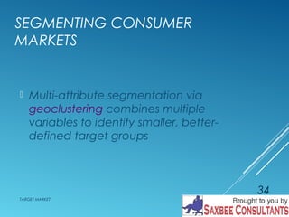 SEGMENTING CONSUMER 
MARKETS 
 Multi-attribute segmentation via 
geoclustering combines multiple 
variables to identify smaller, better-defined 
target groups 
TARGET MARKET 
34 
 