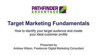 Target Marketing Fundamentals
How to identify your target audience and create
your ideal customer profile
Presented by
Andrew Wilson, Freelancer Digital Marketing Consultant
 