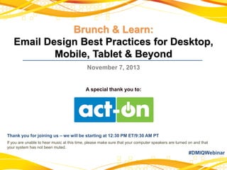 Brunch & Learn:
Email Design Best Practices for Desktop,
Mobile, Tablet & Beyond
November 7, 2013

A special thank you to:

Thank you for joining us – we will be starting at 12:30 PM ET/9:30 AM PT
If you are unable to hear music at this time, please make sure that your computer speakers are turned on and that
your system has not been muted.

#DMIQWebinar

 