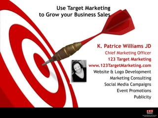Use Target Marketing to Grow your Business Sales K. Patrice Williams JD Chief Marketing Officer 123 Target Marketing www.123TargetMarketing.com Website & Logo Development Marketing Consulting Social Media Campaigns Event Promotions Publicity 