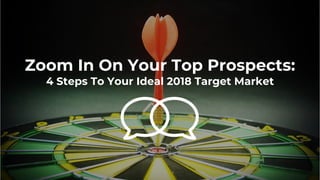Zoom In On Your Top Prospects:
4 Steps To Your Ideal 2018 Target Market
 
