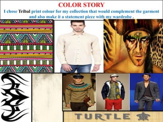 COLOR STORY
I chose Tribal print colour for my collection that would complement the garment
and also make it a statement piece with my wardrobe .
 