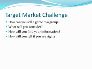 Target Market ChallengeHow can you sell a game to a group?  What will you consider?How will you find your information?How will you tell if you are right?