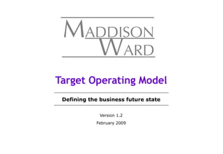 Target Operating Model
 Defining the business future state


              Version 1.2
            February 2009
 
