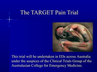 The TARGET Pain Trial
This trial will be undertaken in EDs across Australia
under the auspices of the Clinical Trials Group of the
Australasian College for Emergency Medicine.
 