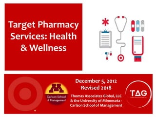 Target Pharmacy
Services: Health
& Wellness
December 5, 2012
Revised 2018
Thomas Associates Global, LLC
& the University of Minnesota -
Carlson School of Management
 