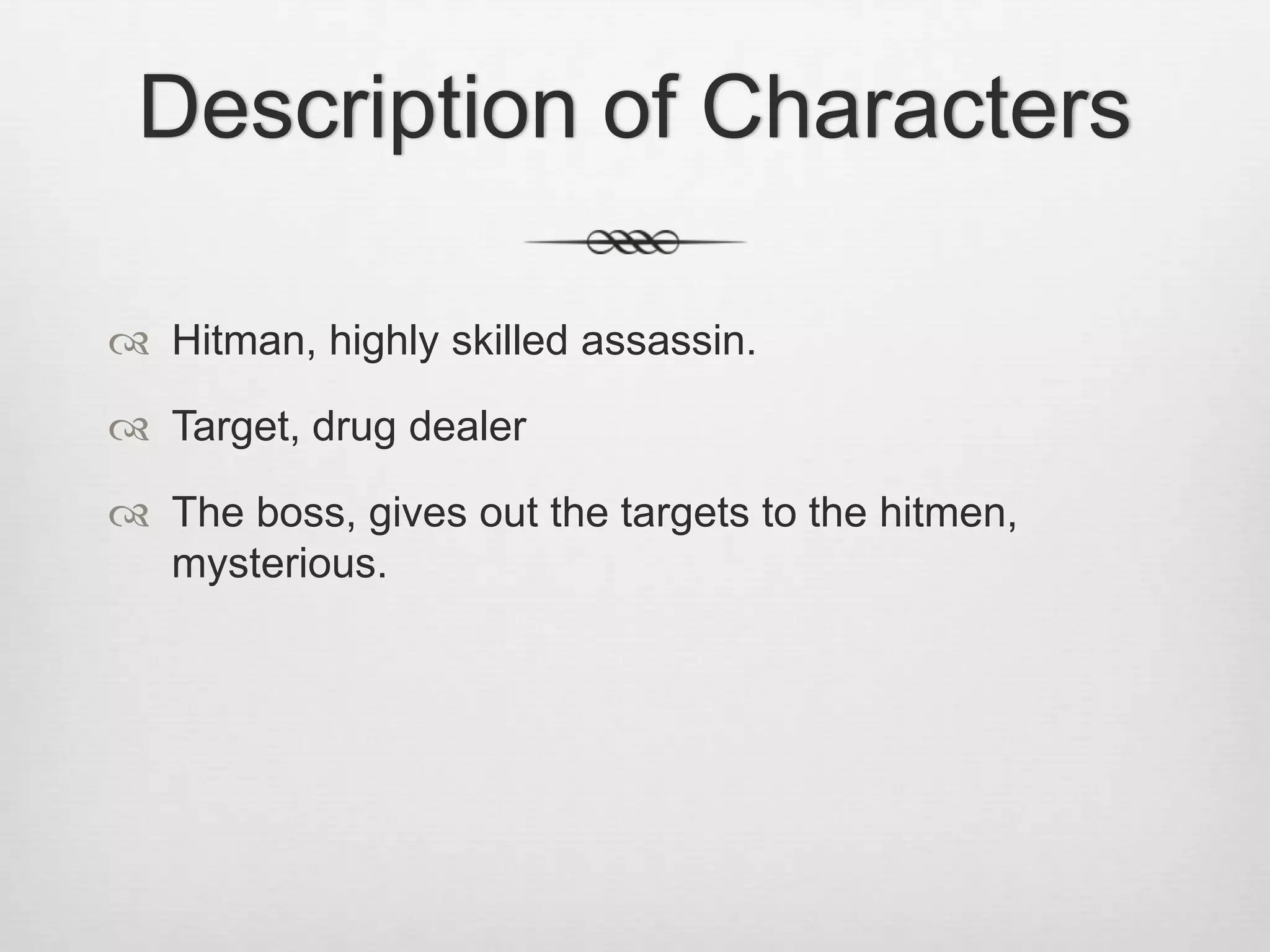 Description of Characters
Hitman, highly skilled assassin.
Target, drug dealer
The boss, gives out the targets to the hitmen,
mysterious.