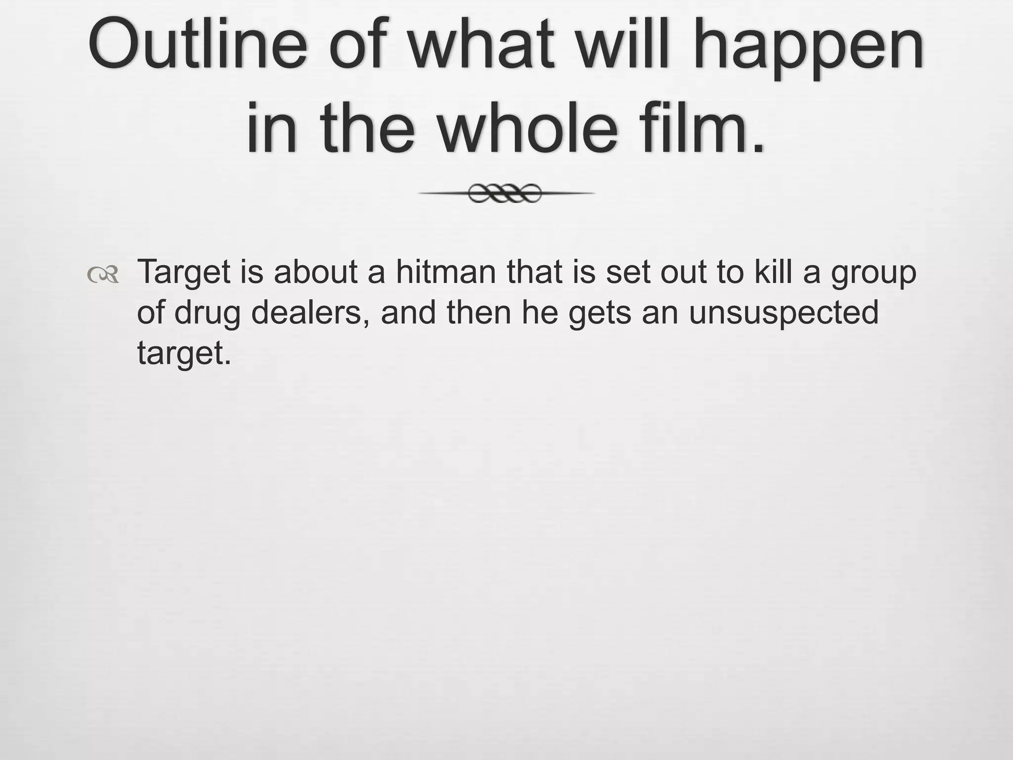 Outline of what will happen
in the whole film.
Target is about a hitman that is set out to kill a group
of drug dealers, and then he gets an unsuspected
target.