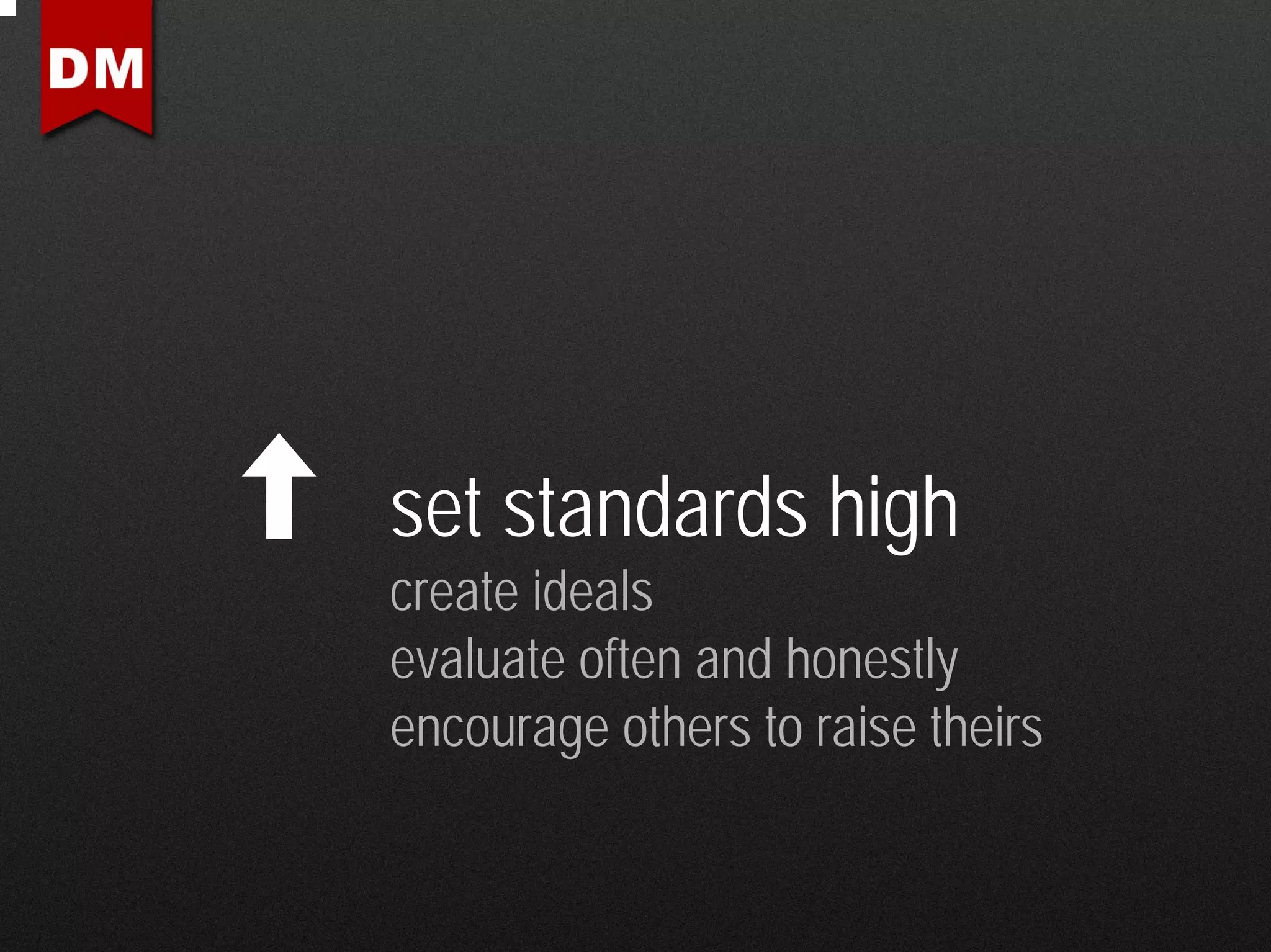 set standards high
create ideals
evaluate often and honestly
encourage others to raise theirs
 