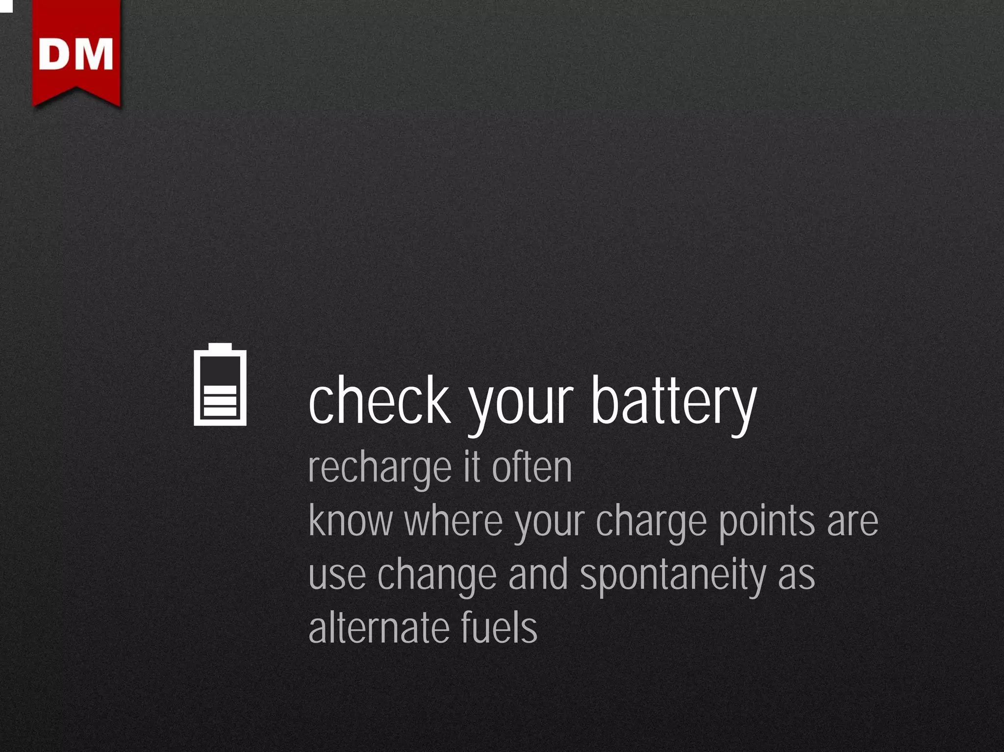 check your battery
recharge it often
know where your charge points are
use change and spontaneity as
alternate fuels
 