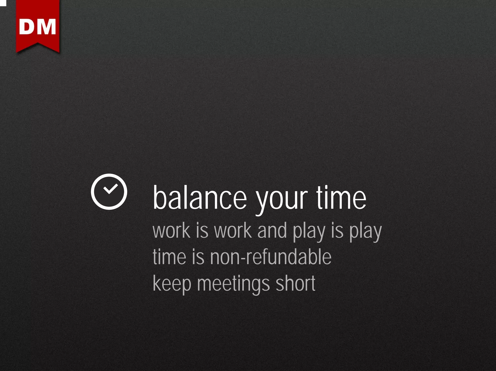balance your time
work is work and play is play
time is non-refundable
keep meetings short
 