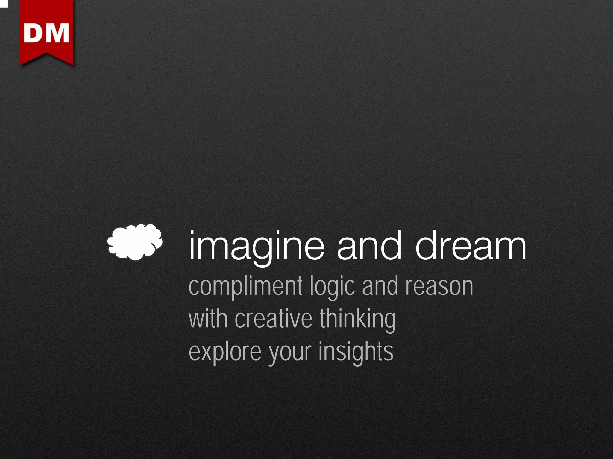 imagine and dream
compliment logic and reason
with creative thinking
explore your insights
 