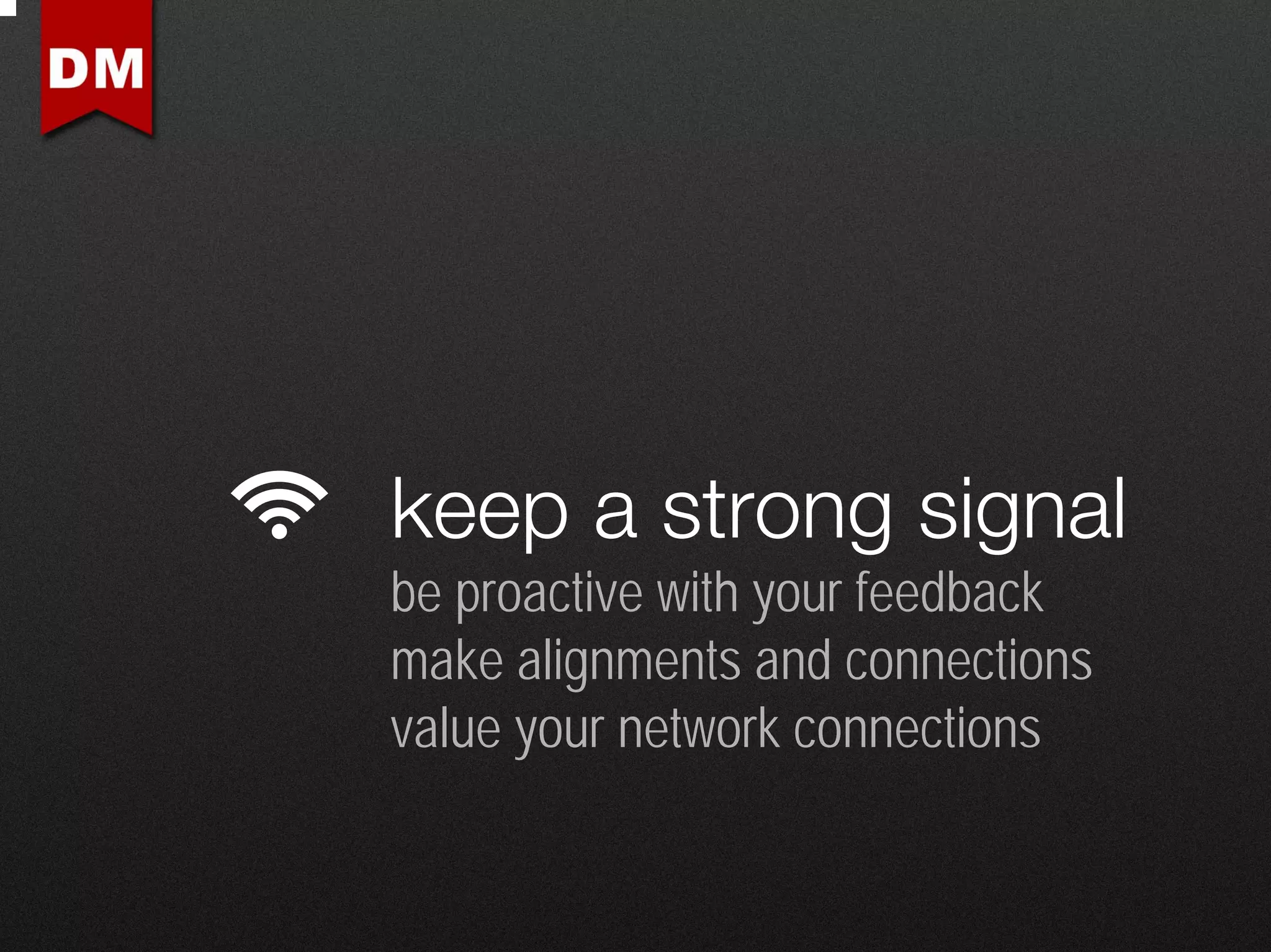 keep a strong signal
be proactive with your feedback
make alignments and connections
value your network connections
 