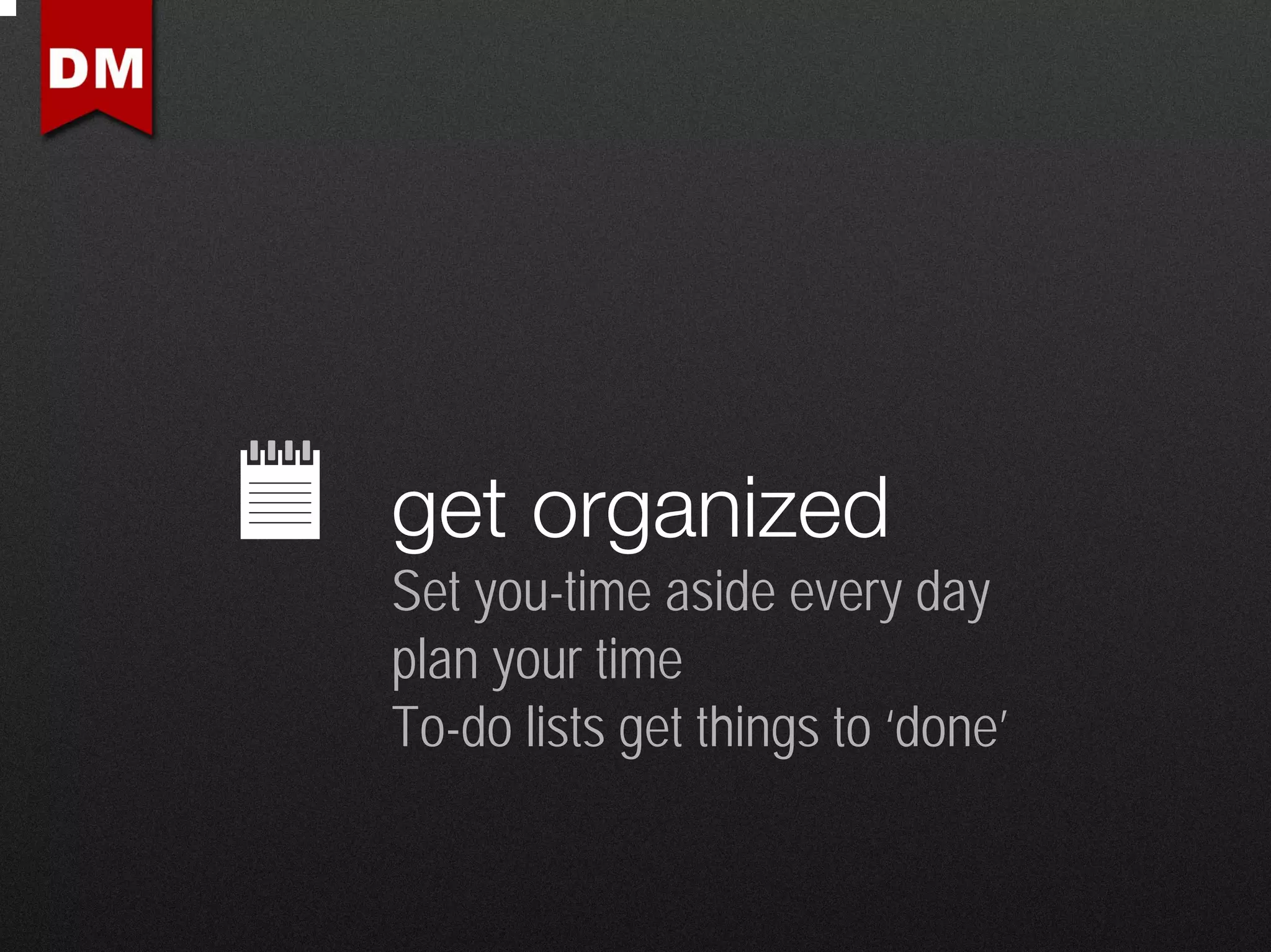 get organized
Set you-time aside every day
plan your time
To-do lists get things to ‘done’
 