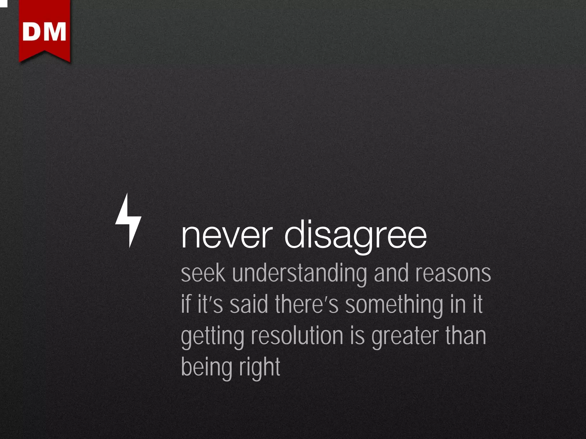 never disagree
seek understanding and reasons
if it’s said there’s something in it
getting resolution is greater than
being right
 