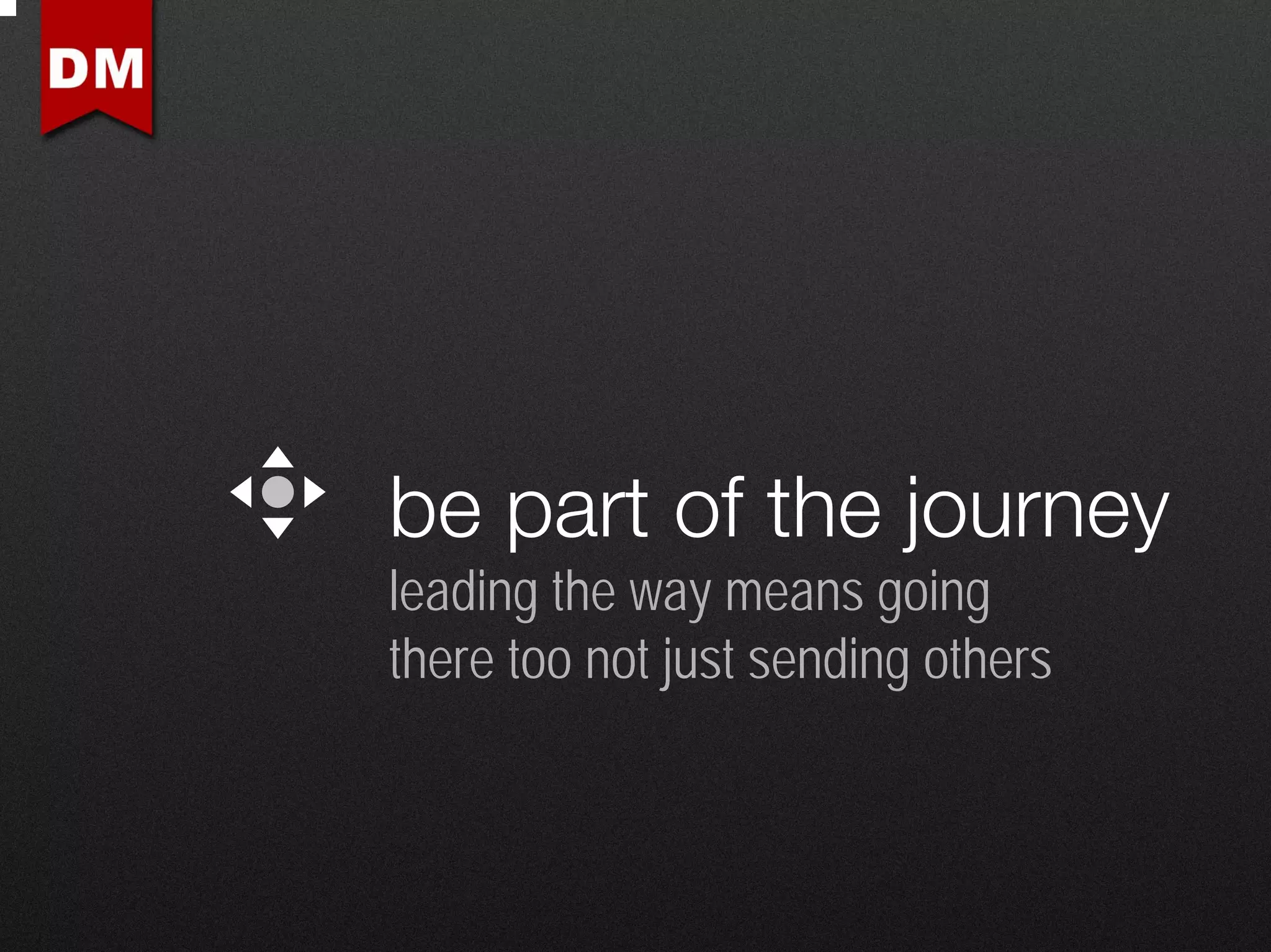 be part of the journey
leading the way means going
there too not just sending others
 