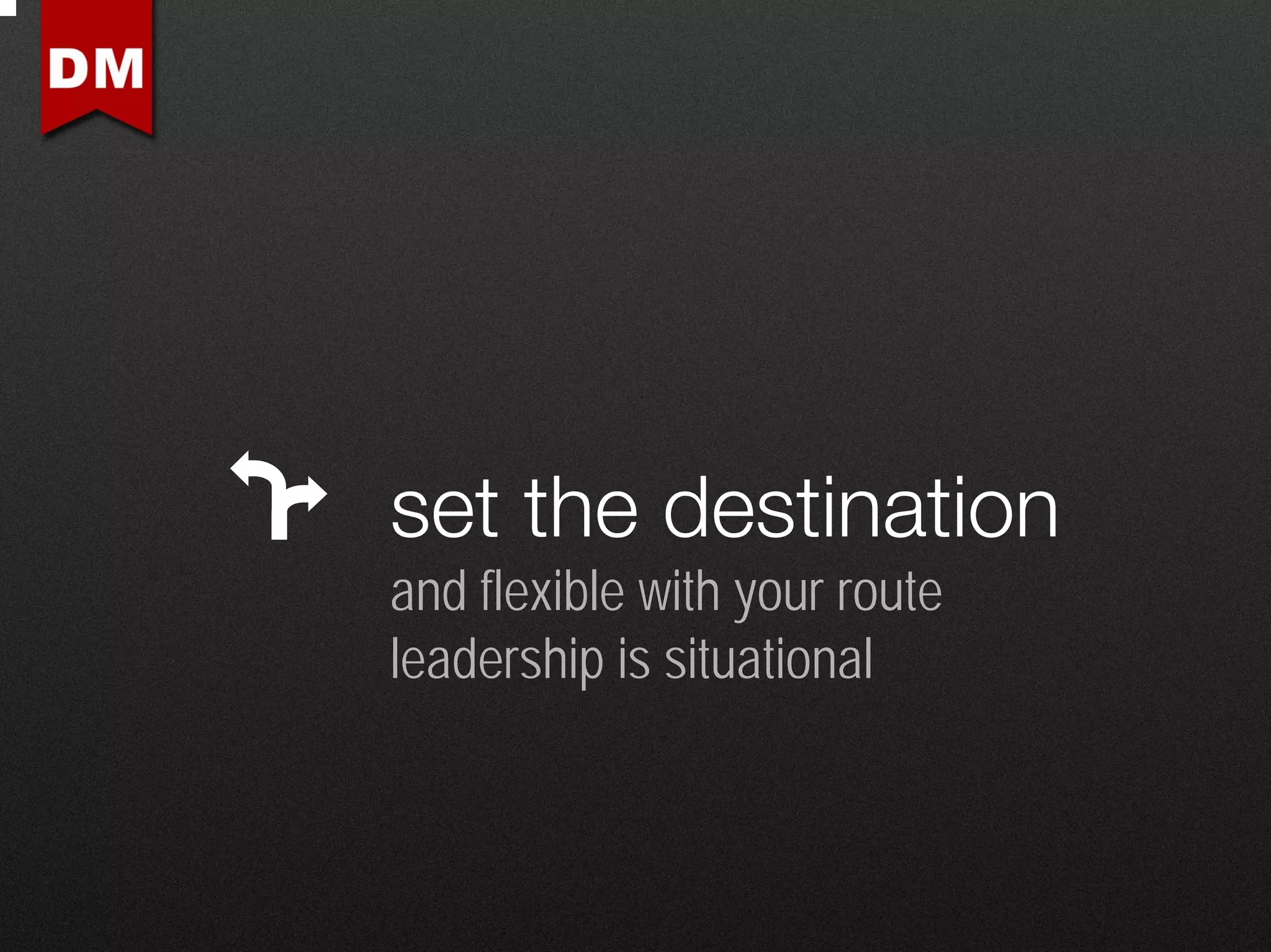 set the destination
and flexible with your route
leadership is situational
 