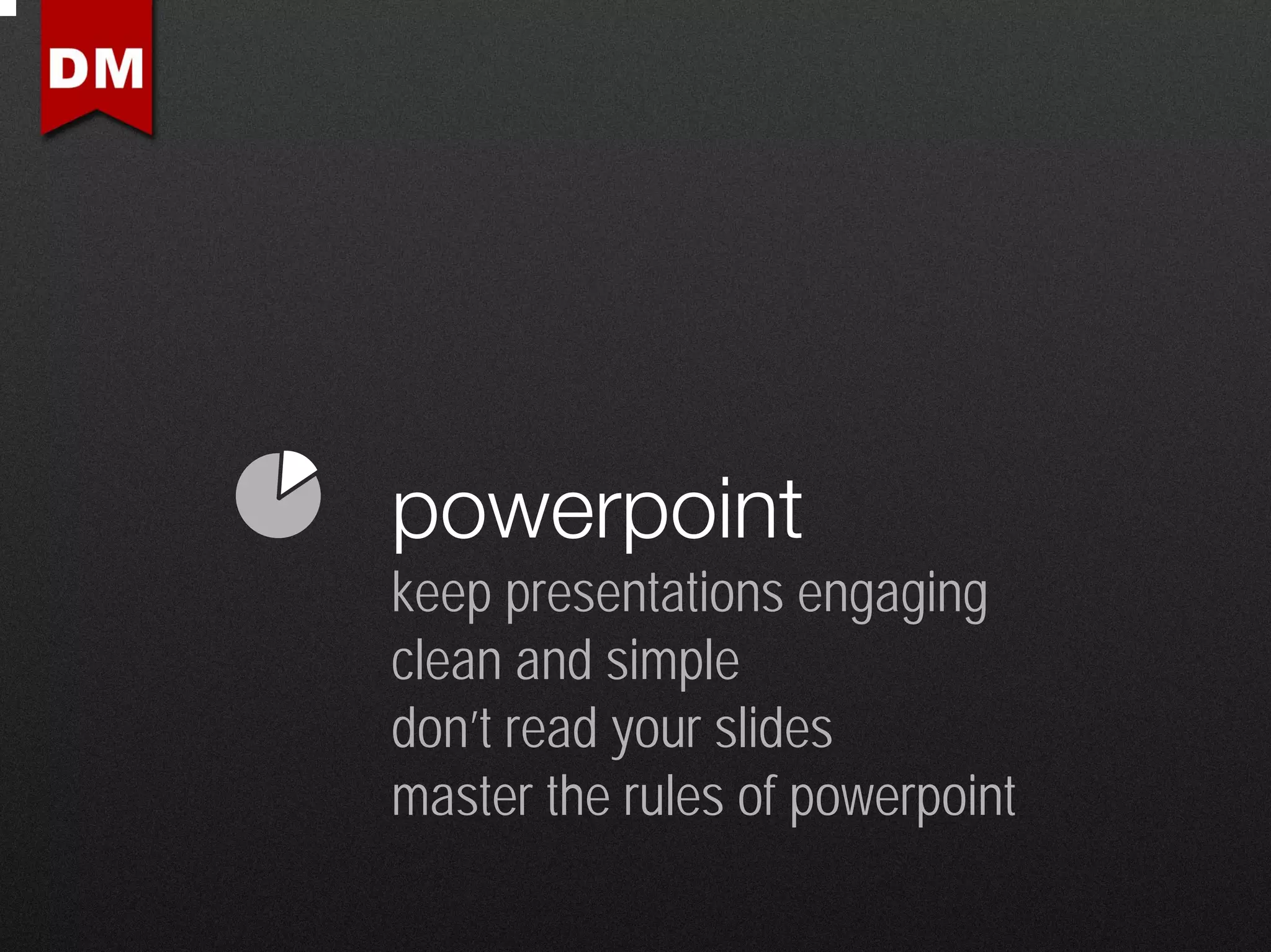 powerpoint
keep presentations engaging
clean and simple
don’t read your slides
master the rules of powerpoint
 