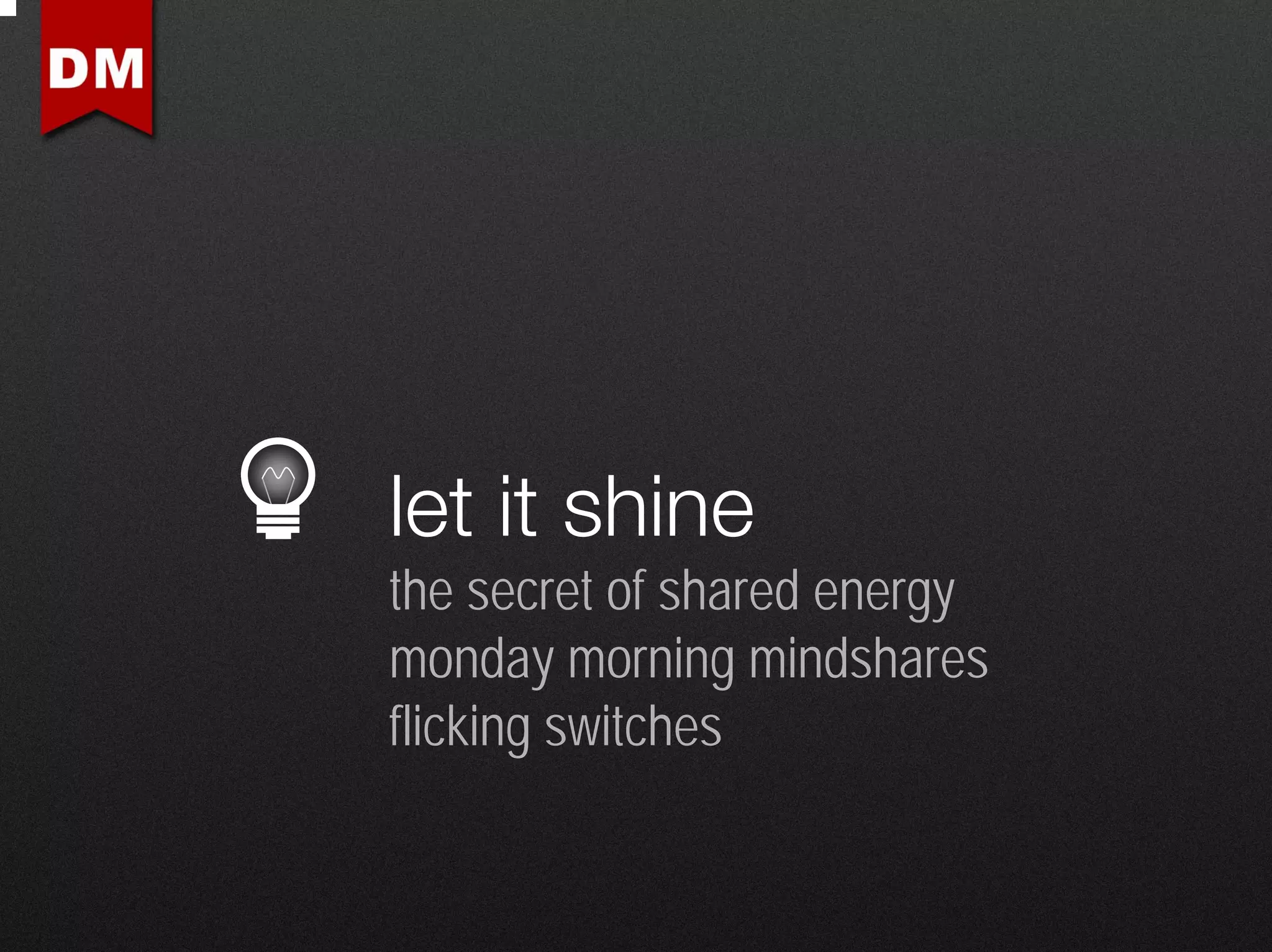 let it shine
the secret of shared energy
monday morning mindshares
flicking switches
 