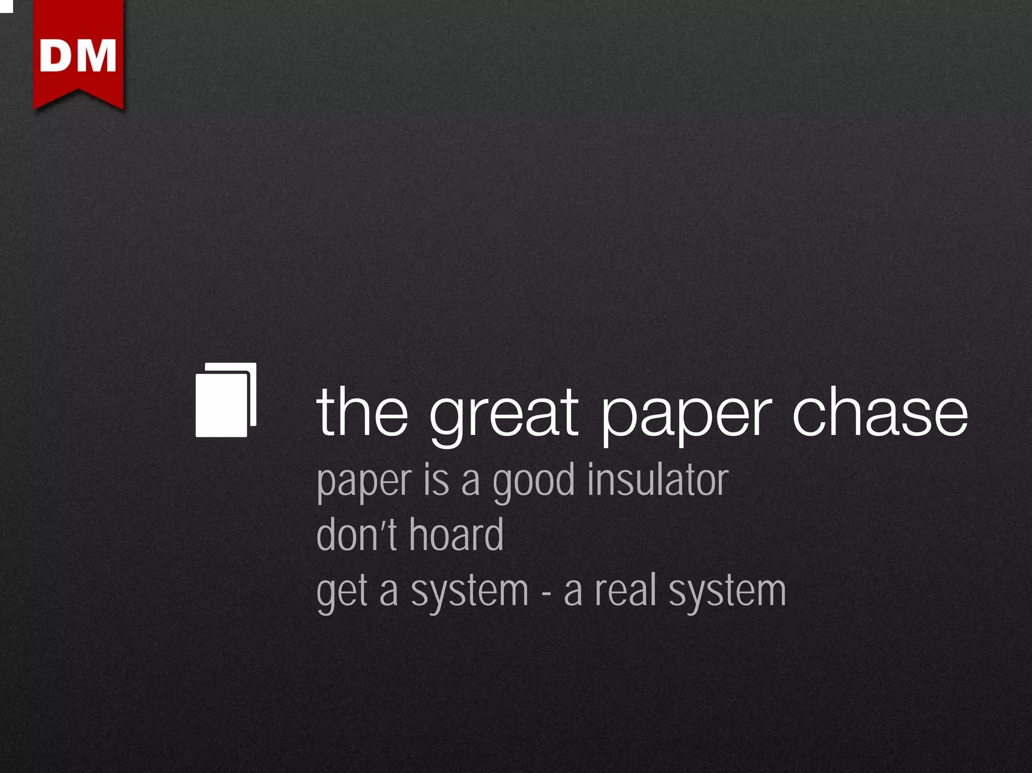 the great paper chase
paper is a good insulator
don’t hoard
get a system - a real system
 