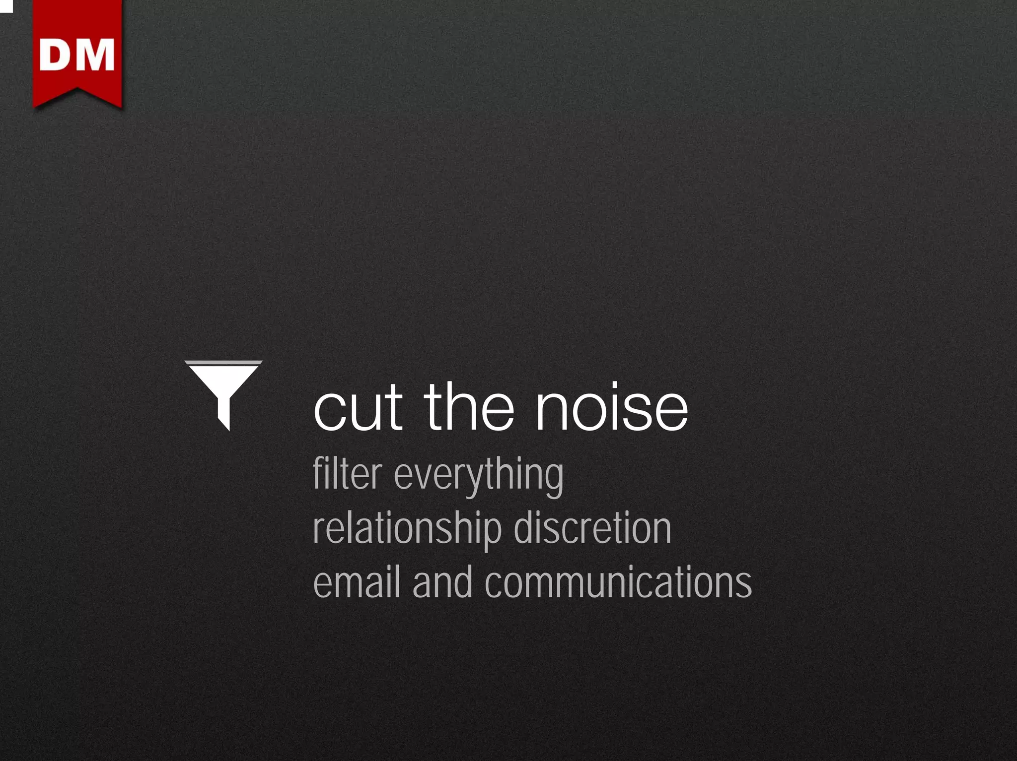 cut the noise
filter everything
relationship discretion
email and communications
 