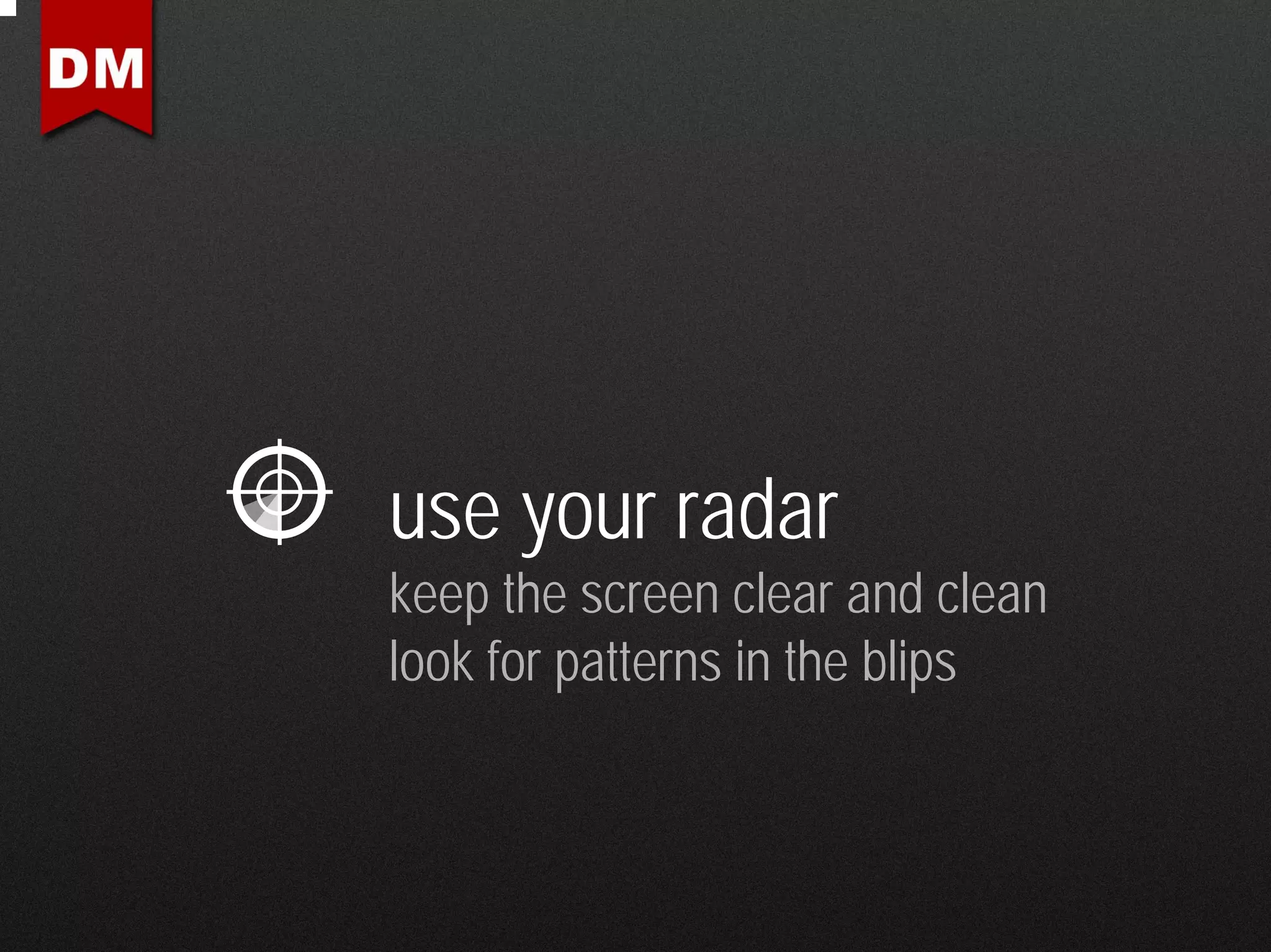 use your radar
keep the screen clear and clean
look for patterns in the blips
 