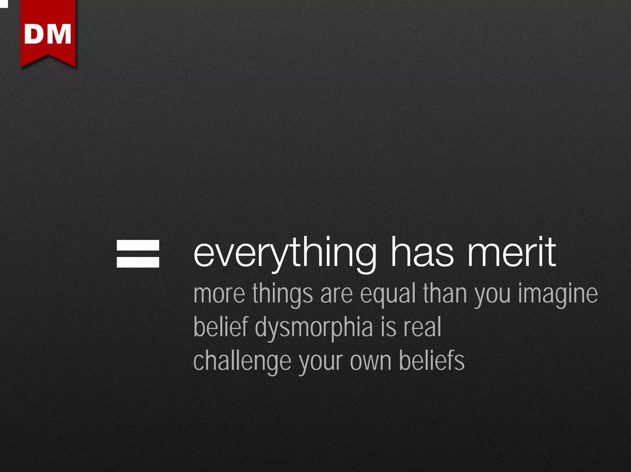 everything has merit
more things are equal than you imagine
belief dysmorphia is real
challenge your own beliefs
 