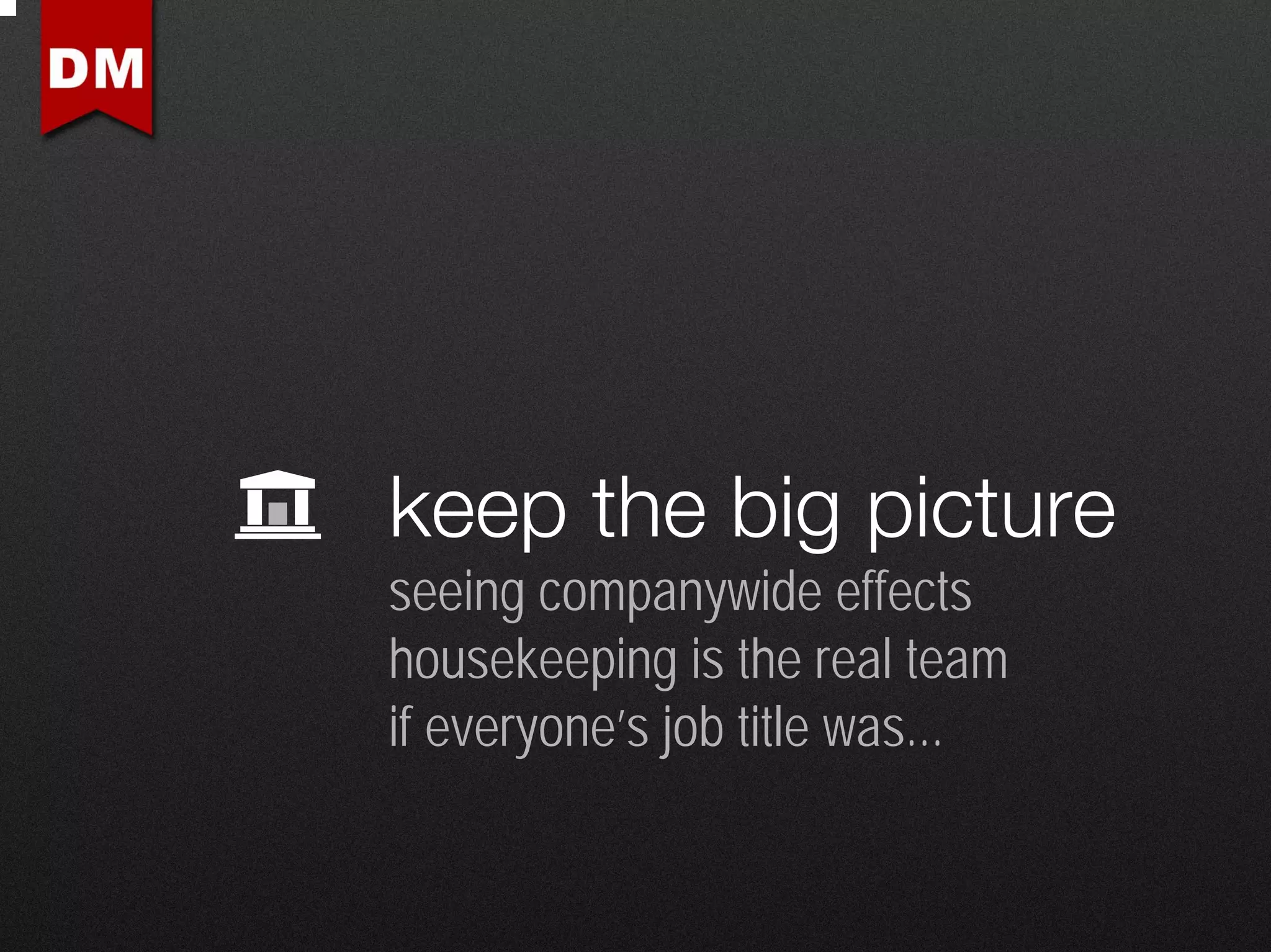 keep the big picture
seeing companywide effects
housekeeping is the real team
if everyone’s job title was...
 