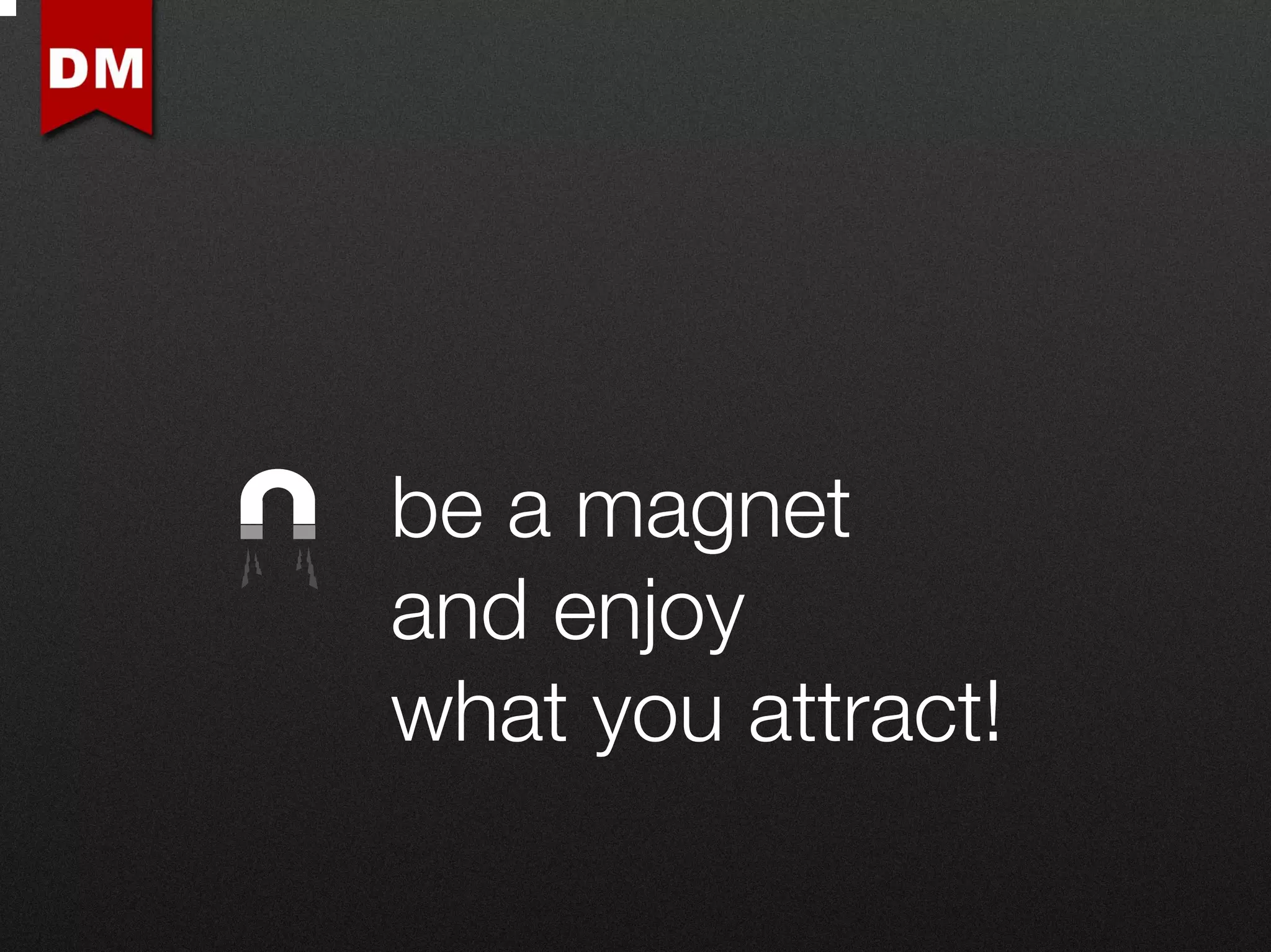 be a magnet
and enjoy
what you attract!
 