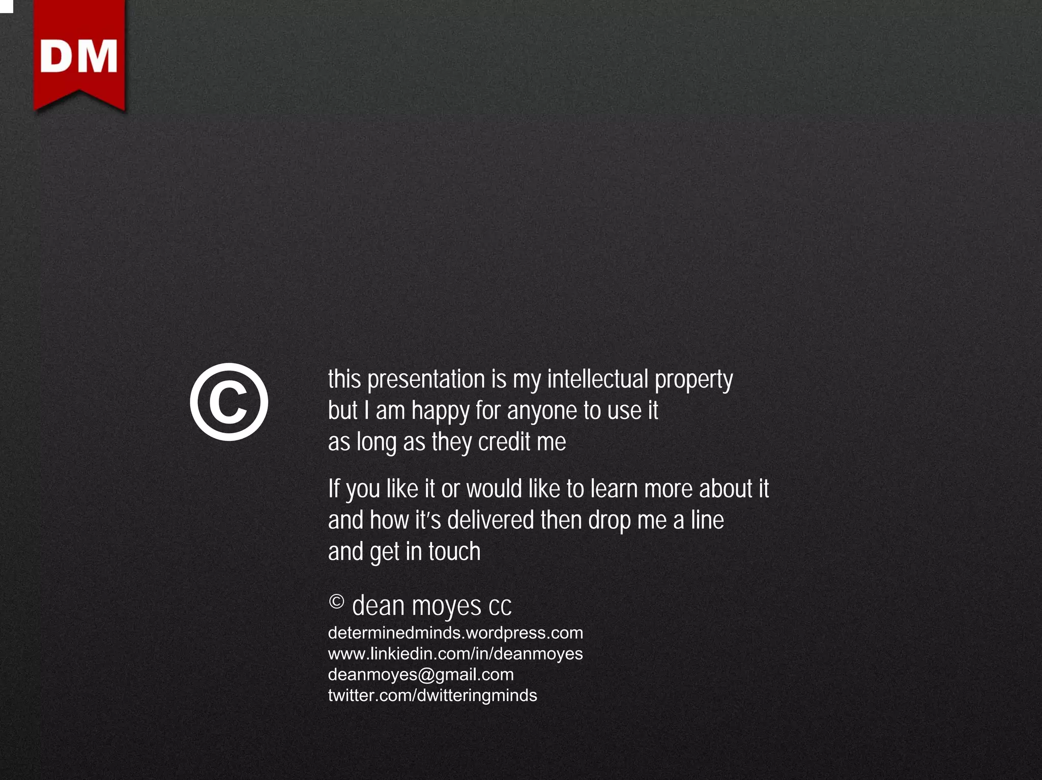 this presentation is my intellectual property
©   but I am happy for anyone to use it
    as long as they credit me
    If you like it or would like to learn more about it
    and how it’s delivered then drop me a line
    and get in touch

    © dean moyes cc
    determinedminds.wordpress.com
    www.linkiedin.com/in/deanmoyes
    deanmoyes@gmail.com
    twitter.com/dwitteringminds
 